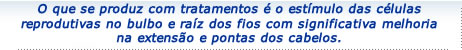 O que se produz com tratamentos é o estímulo das céluas reprodutivas no bulbo e raíz dos fios com significativa melhoria na extensão e pontas dos cabelos.